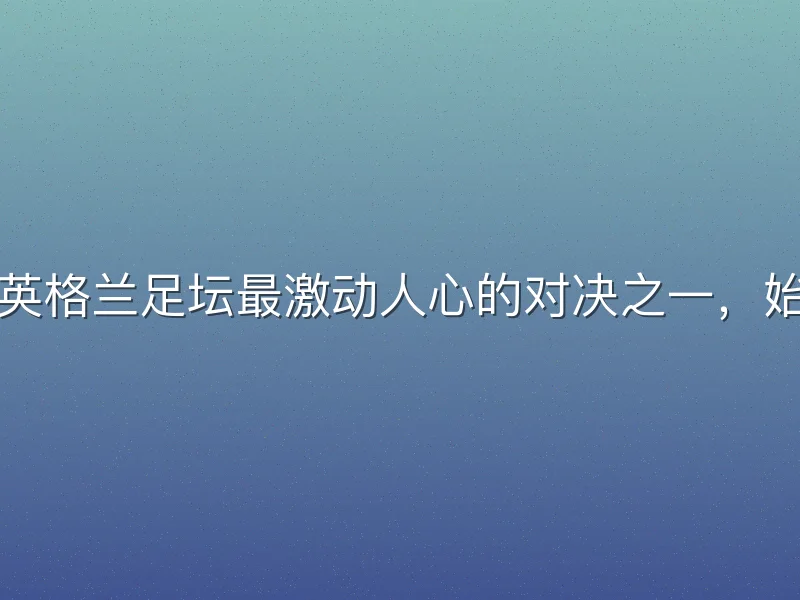 英超联赛红蓝大战，作为英格兰足坛最激动人心的对决之一，始终牵动着无数球迷的心弦